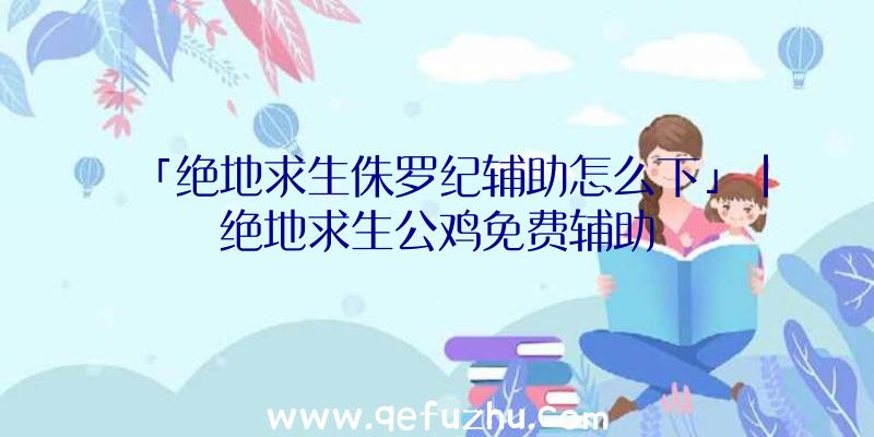 「绝地求生侏罗纪辅助怎么下」|绝地求生公鸡免费辅助